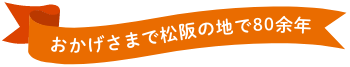 おかげさまで松阪の地で80余年